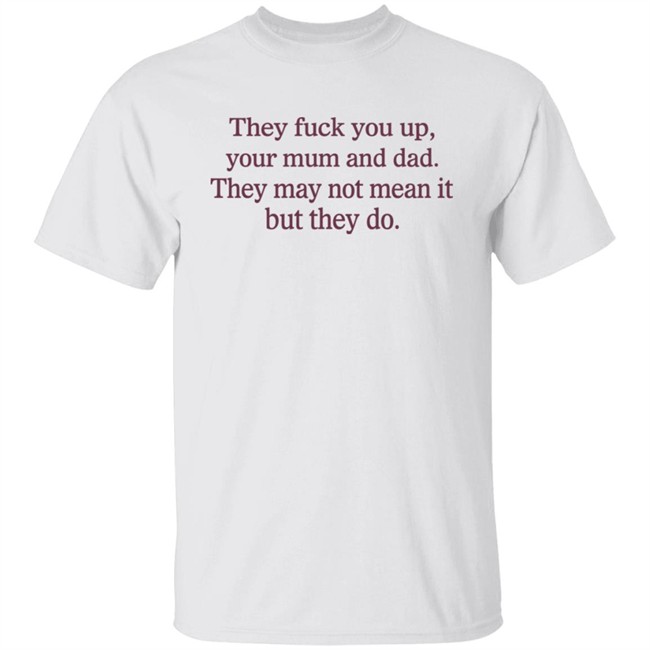 They Fuck You Up Your Mum And Dad They May Not Mean It But They Do Shirt Shirts That Go Hard