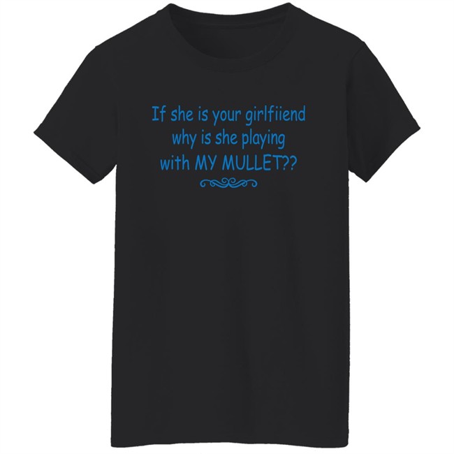 If She Is Your Girlfriend Why Is She Playing With My Mullet Shirt Shirts That Go Hard