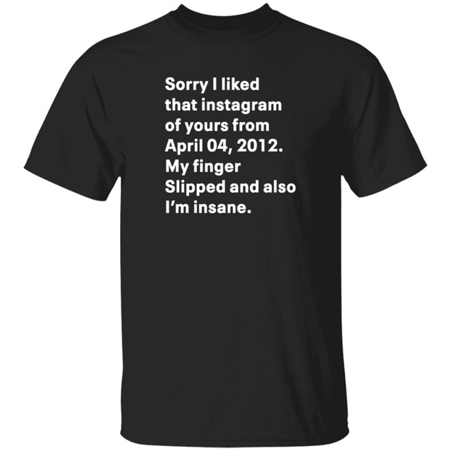 Sorry I Liked That Instagram Of Yours From April 04 2012 My Finger Slipped And Also I'm Insane Shirt Nelly