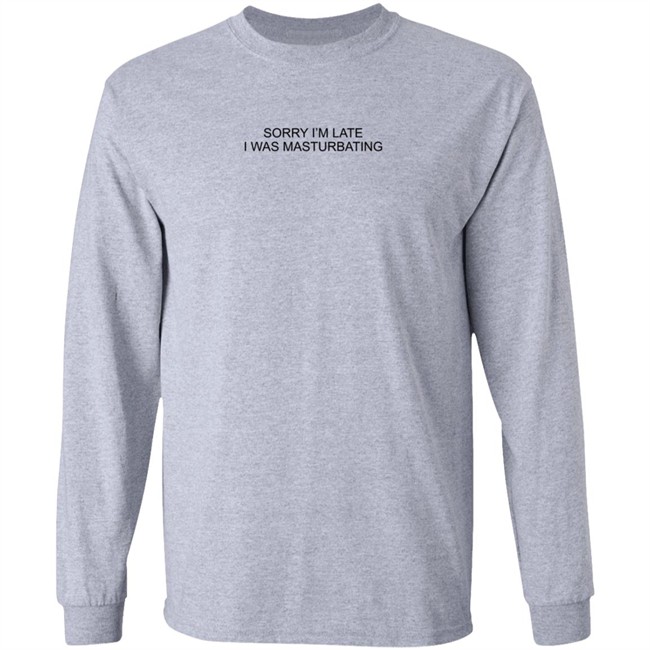 Sorry I'm Late I Was Masturbating Shirt