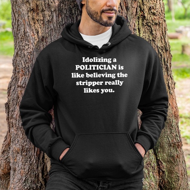 Idolizing A Politician Is Like Believing The Stripper Really Likes You Tee Shirt Shirts That Go Hard
