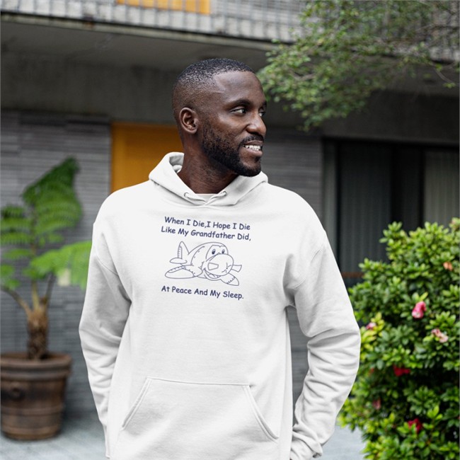 When I Die I Hope I Die Like My Grandfather Did At Peace And My Sleep Hoodie When I Die I Hope I Die Like My Grandfather Did At Peace And My Sleep Shirt Shirts That Go Hard