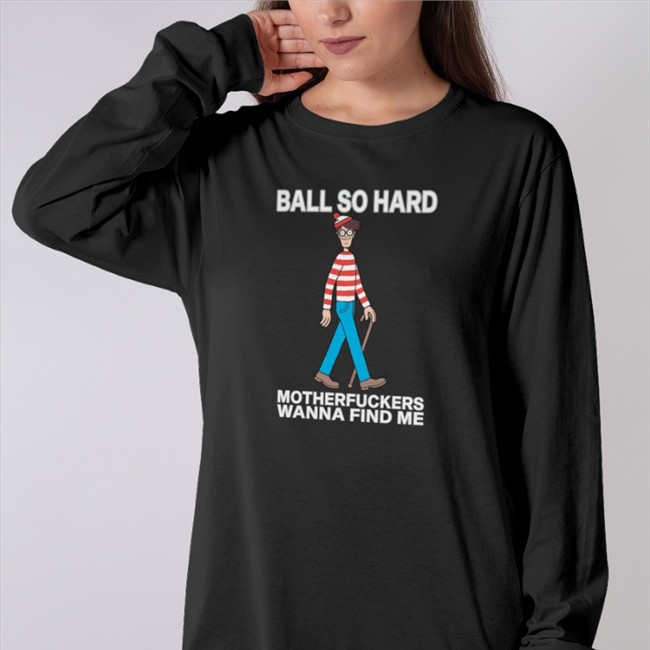 Wally Ball So Hard Motherfuckers Wanna Find Me T Shirt Shirts That Go Hard Ball So Hard Motherfuckers Wanna Find Me Tee