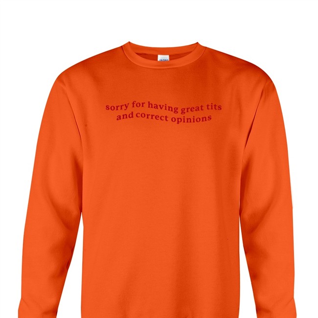 Sorry For Having Great Tits And Correct Opinions Shirt Shirts That Go Hard