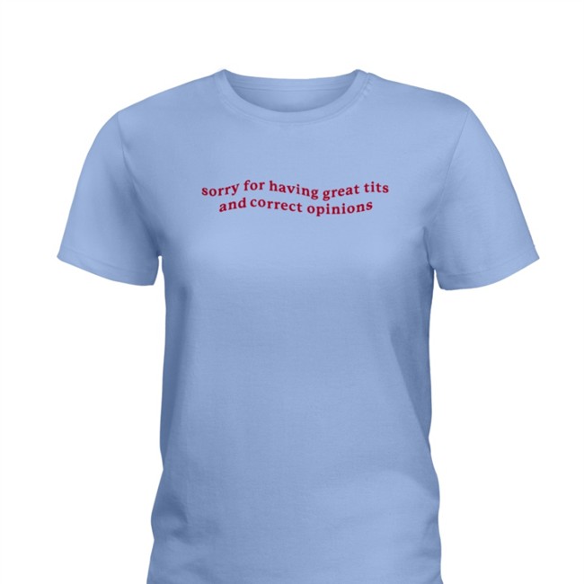 Sorry For Having Great Tits And Correct Opinions Shirt Sorry For Having Great Tits And Correct Opinions Shirt Shirts That Go Hard Got Funny Merch