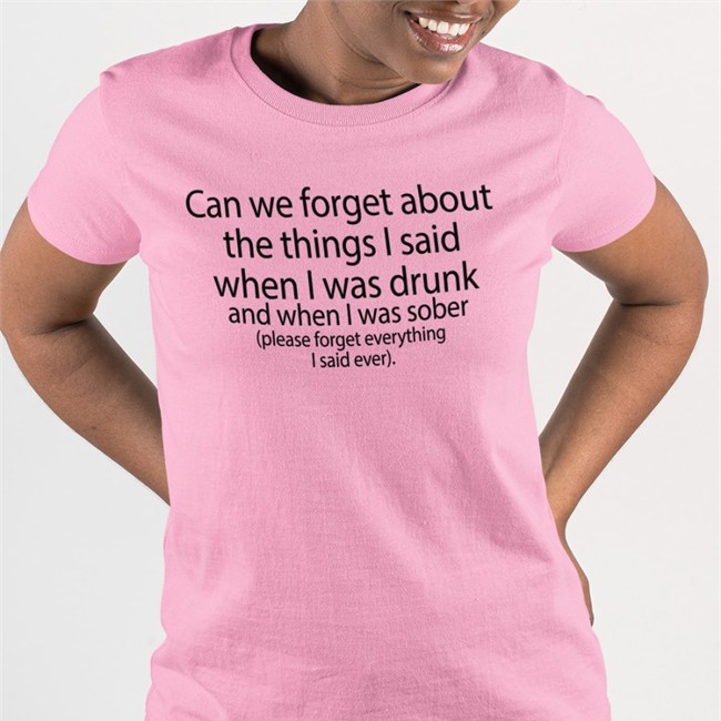 Can We Forget About The Things I Said When I Was Drunk And When I Was Sober Shirts Shirts That Go Hard