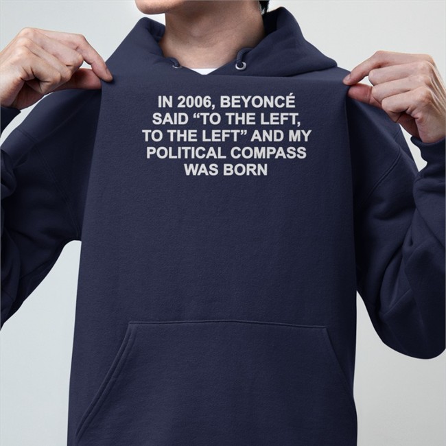 Shirts That Go Hard In 2006 Beyonce Said To The Left And My Political Compass Was Born Shirt