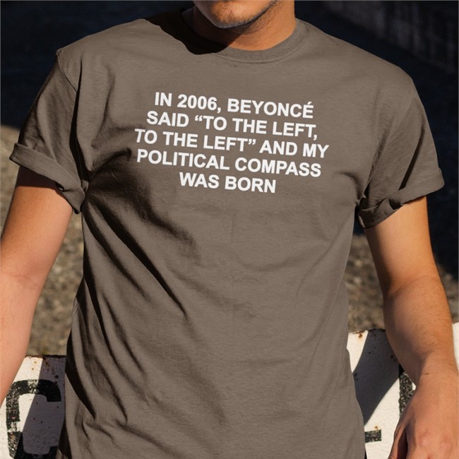 In 2006 Beyonce Said To The Left And My Political Compass Was Born T Shirt Shirts That Go Hard In 2006 Beyonce Said To The Left And My Political Compass Was Born Long Sleeve Shirtsthtgohard