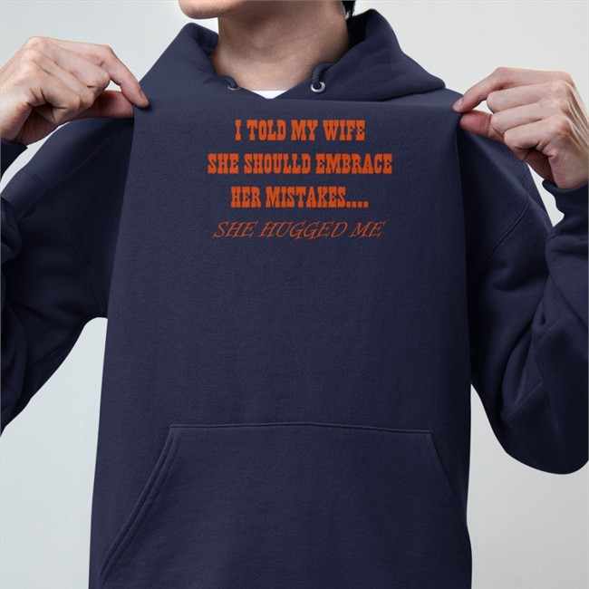 Original Shirts That Go Hard I Told My Wife She Should Embrace Her Mistakes She Hugged Me Shirt Shirtsthtgohard