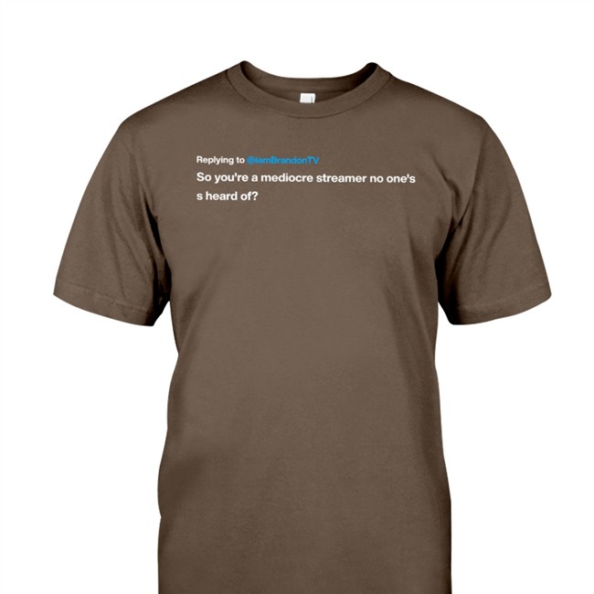 Replying To Iambrandontv So You're A Mediocre Streamer No One's S Heard Of Shirt