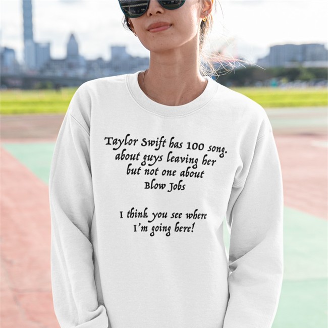 Taylor Swift Has 100 Song About Guys Leaving Her But Not One About Blow Tee Shirts That Go Hard Taylor Swift Has 100 Song About Guys Leaving Her But Not One About Blow Jobs I Think You See Where I'm Going Here Zip Up Hooded Shirtsthtgohard