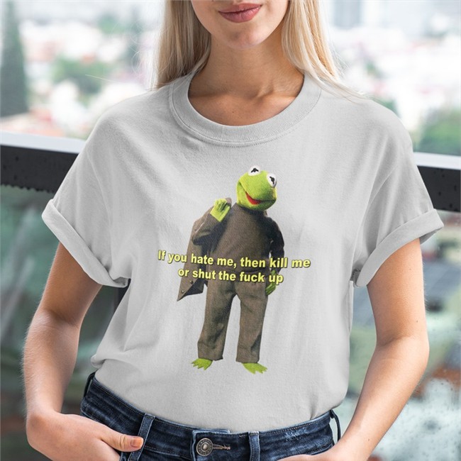 If You Hate Me Then Kill Me Or Shut The Fuck Up Tee Shirts That Go Hard