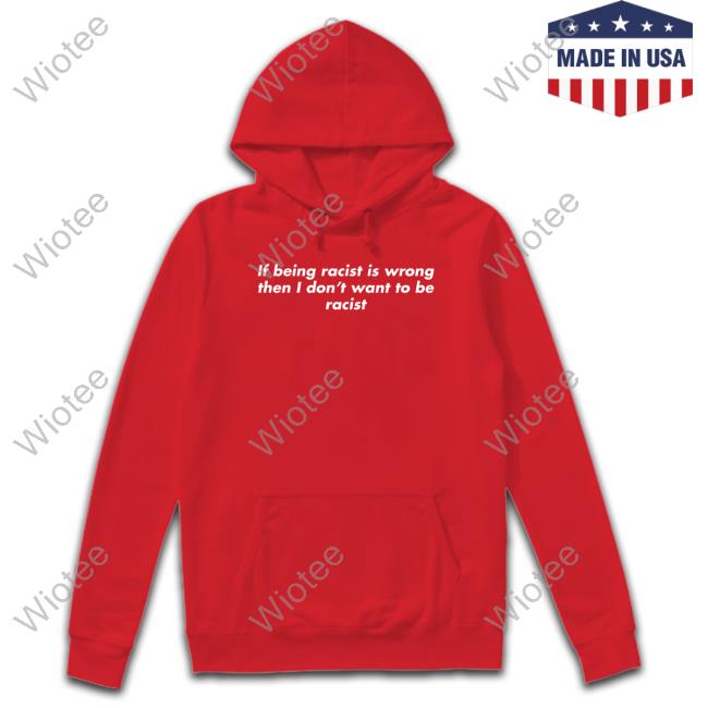 If Being Racist Is Wrong Then I Don't Want To Be Racist Long Sleeve T Shirt If Being Racist Is Wrong Then I Don't Want To Be Racist Shirt Funny