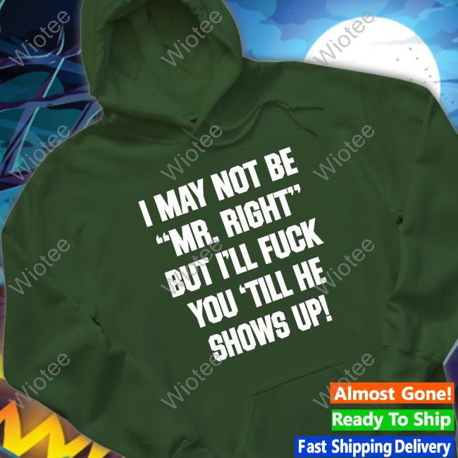 I May Not Be Mr Right But I'll Fuck You Till He Shows Up Tee I May Not Be Mr Right But I'll Fuck You Till He Shows Up Shirt Shirtsthtgohard