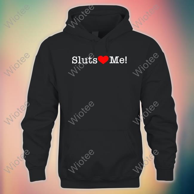 Shirts That Go Hard Sluts Love Me Shirts Shirtsthtgohard