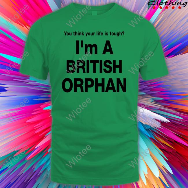 You Think Your Life Is Tough I'm A British Orphan Long Sleeve T Shirt