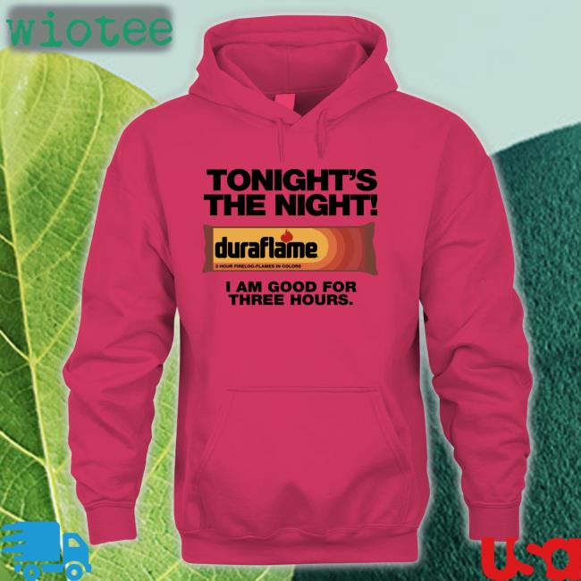 Shirts That Go Hard Tonight's The Night Duraflame I Am Good For Three Hours T Shirts Duraflame Tonight's The Night I Am Good For Three Hours Hoodie
