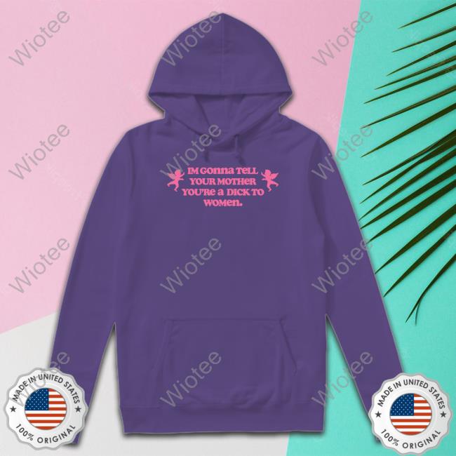 Im Gonna Tell Your Mother You're A Dick To Women Tee Goodshirts Merch Im Gonna Tell Your Mother You're A Dick To Women Shirt Shirts That Go Hard