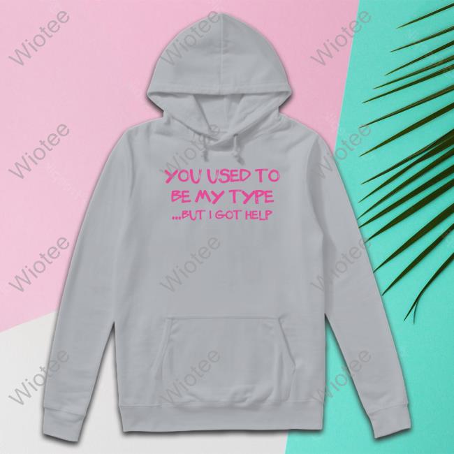 You Used To Be My Type But I Got Help Hoodie You Used To Be My Type But I Got Help T Shirts