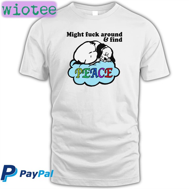 Shirts That Go Hard Might Fuck Around And Find Peace Shirt