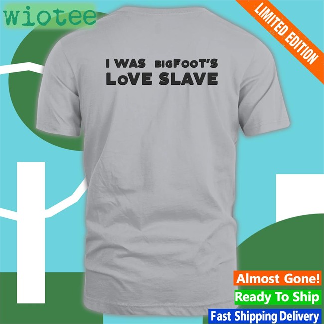 Shirts That Go Hard I Was Bigfoot's Love Slave Shirt