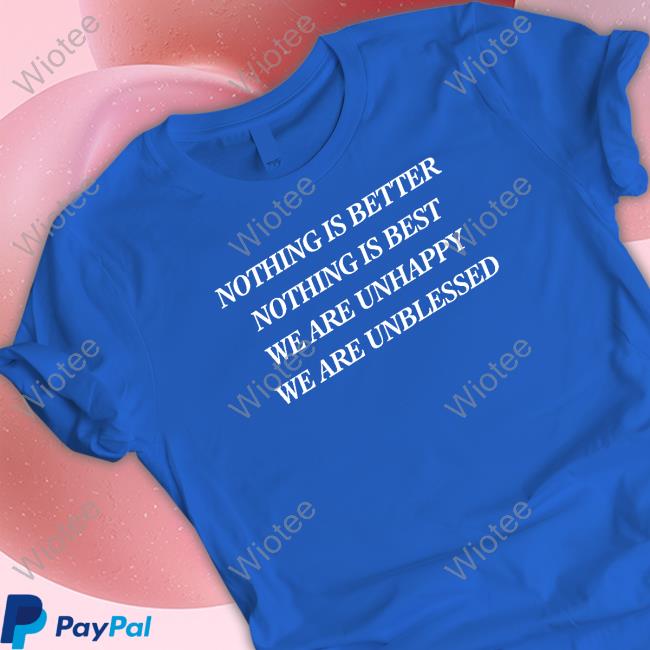 Official Shirts That Go Hard Nothing Is Better Nothing Is Best We Are Unhappy We Are Unblessed Shirt