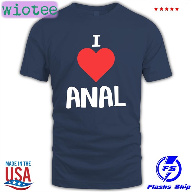 Shirts That Go Hard I Love Anal Original Shirts Shirtsthtgohard
