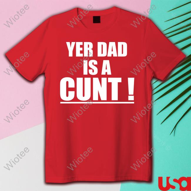 Yer Dad Is A Cunt Hoodie Yer Dad Is A Cunt Shirts
