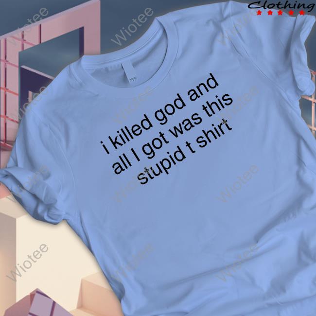Official I Killed God And All I Got Was This Stupid Tee Shirt Shirts That Go Hard I Killed God And All I Got Was This Stupid T Shirt Hoodie