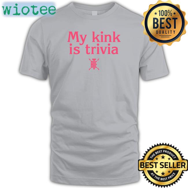 My Kink Is Trivia T-Shirt Bte Best Trivia Ever My Kink Is Trivia Bte T-Shirt Alicia Atout