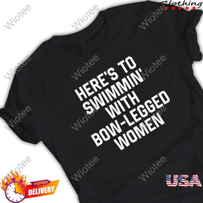 Here’S To Swimmin’ With Bow-Legged Women Shirt