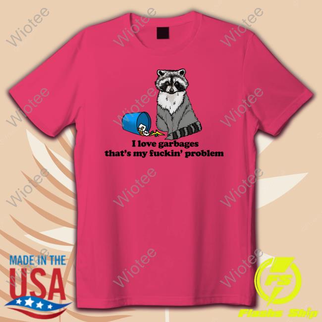 I Love Garbages That's My Fuckin' Problem Shirt Shirts That Go Hard Goodshirts Merch