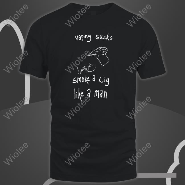 Vaping Sucks Smoke A Cig Like A Man Shirt Shirtsthtgohard Shirts That Go Hard