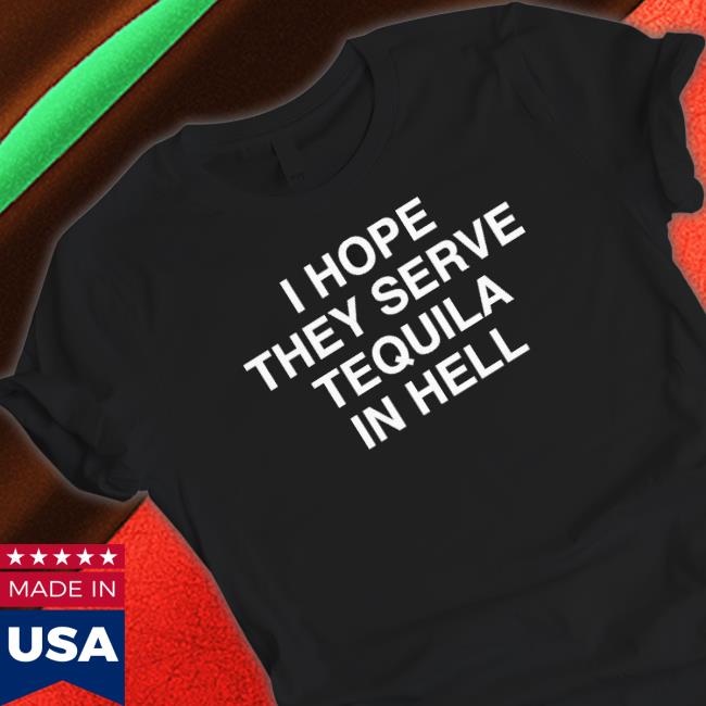 I Hope They Serve Tequila In Hell Sweatshirts I Hope They Serve Tequila In Hell shirt