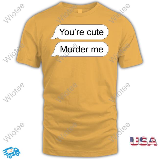 You're Cute Murder Me Tee Shirt You're Cute Murder Me Shirt Shirts That Go Hard