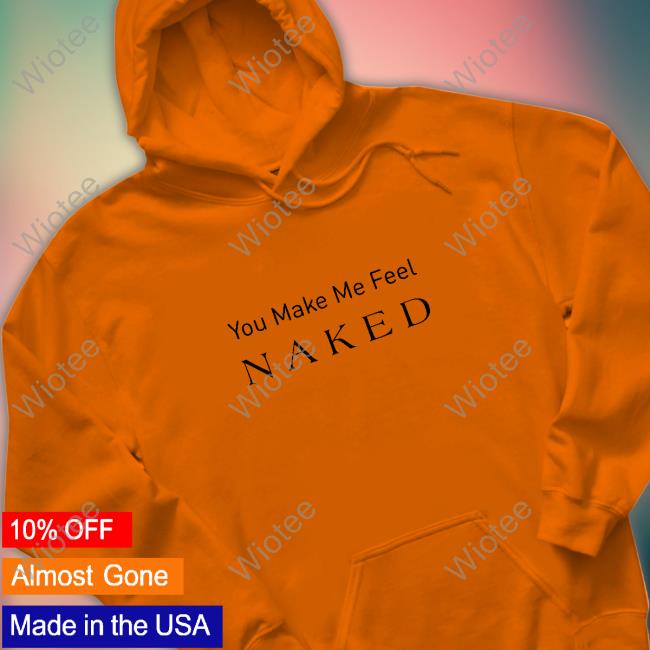 You Make Me Feel Naked Tee Shirt You Make Me Feel Naked Tee