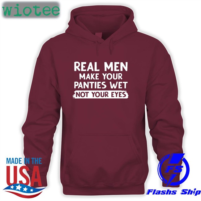 Shirts That Go Hard Real Men Make You Panties Wet Not Your Eyes Unisex T-Shirt Shirts That Go Hard Real Men Make You Panties Wet Not Your Eyes Edition Limited Hoodie Shirtsthtgohard