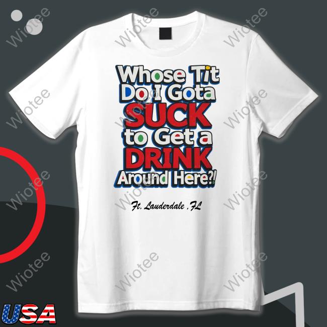 Whose Tit Do I Gota Suck To Get A Drink Around Here Tee Matt