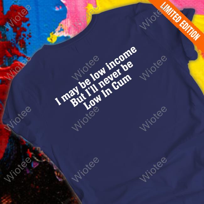 I May Be Low Income But I'll Never Be Low In Cum Shirt
