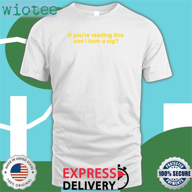 If You're Reading This Can I Bum A Cig Tee Shirt Shitheadsteve If You're Reading This Can I Bum A Cig T Shirt Bum A Cig Shitheadsteve Shop