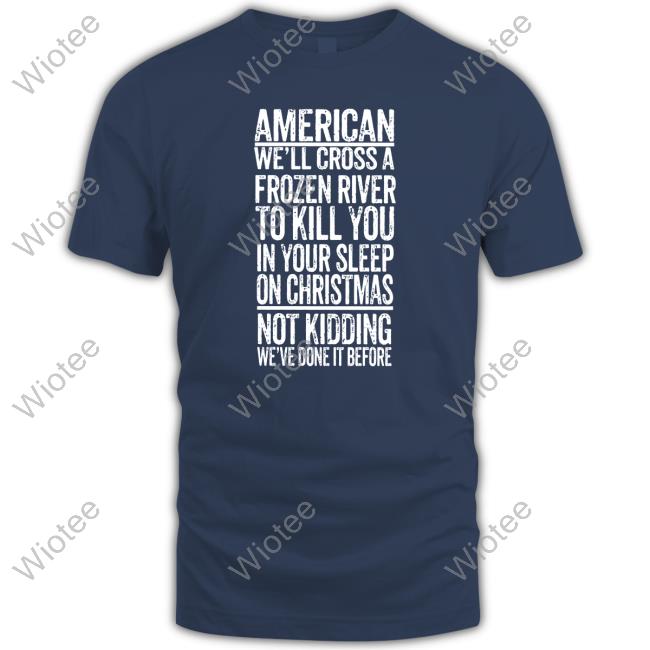 American We'll Cross A Frozen River To Kill You In Your Sleep On Christmas Not Kidding We've Done It Before Shirt The Redheaded Libertarian