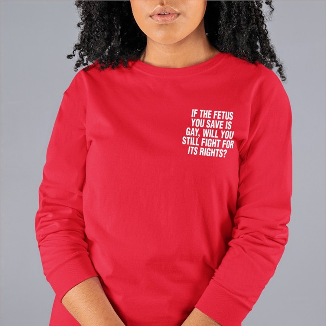 If The Fetus You Save Is Gay Will You Still Fight For Its Rights Shirts