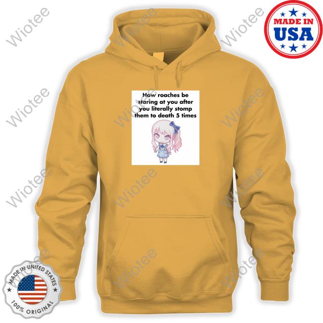 How Roaches Be Staring Hoodie How Roaches Be Staring At You After You Literally Stomp Them To Death 5 Times Sweatshirt