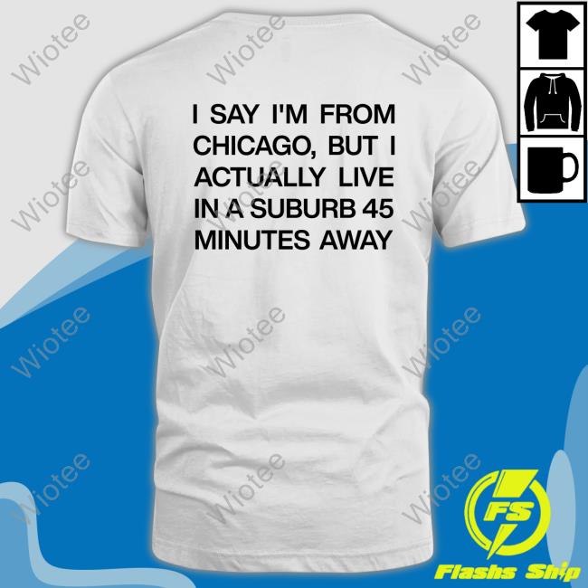 I Say I'm From Chicago But I Actually Live In A Suburb 45 Minutes Away Long Sleeve T Shirt