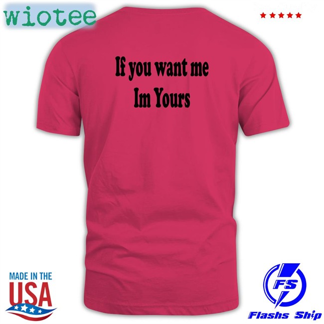 Shirts That Go Hard If You Want Me Im Yours Edition Limited TShirts Shirtsthtgohard If You Want Me Im Yours Shirt Shirtsthtgohard Shirts That Go Hard
