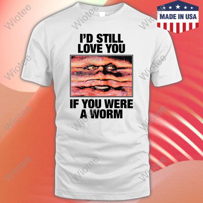 Official I'd Still Love You If You Were A Worm T Shirt Shirts That Go Hard Merch I'd Still Love You If You Were A Worm Shirts