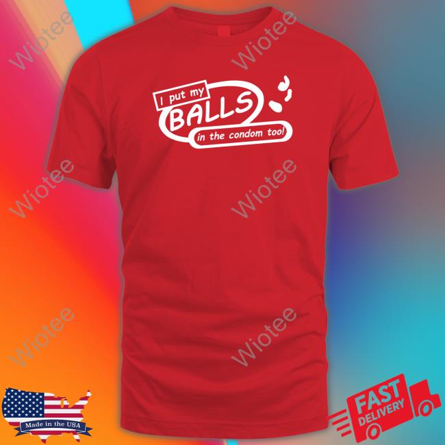 Shirts That Go Hard I Put My Balls In The Condom Too T-Shirt Shirts That Go Hard I Put My Balls In The Condom Too Hoodie