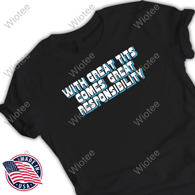 With Great Tits Comes Great Responsibility Shirt Shirts That Go Hard With Great Tits Comes Great Responsibility Shirt