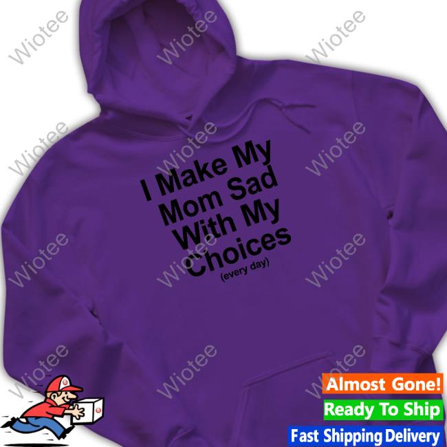 Official I Make My Mom Sad With My Choices Shirt