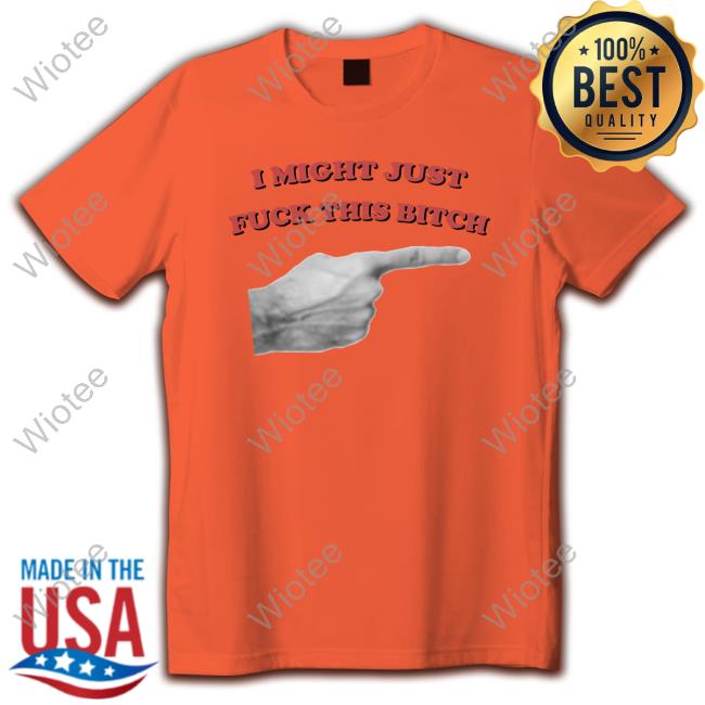 Shirts That Go Hard I Might Just Fuck This Bitch Shirt Shirtsthtgohard I Might Just Fuck This Bitch Tee
